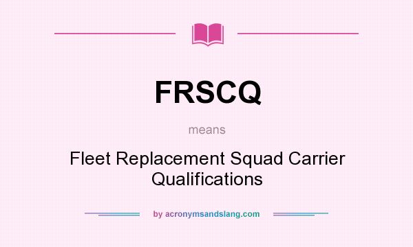What does FRSCQ mean? It stands for Fleet Replacement Squad Carrier Qualifications