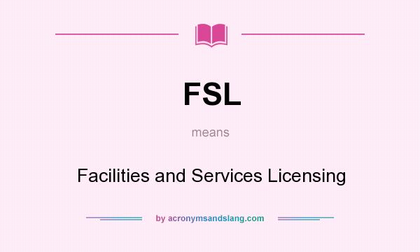 What does FSL mean? It stands for Facilities and Services Licensing