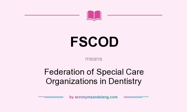 What does FSCOD mean? It stands for Federation of Special Care Organizations in Dentistry