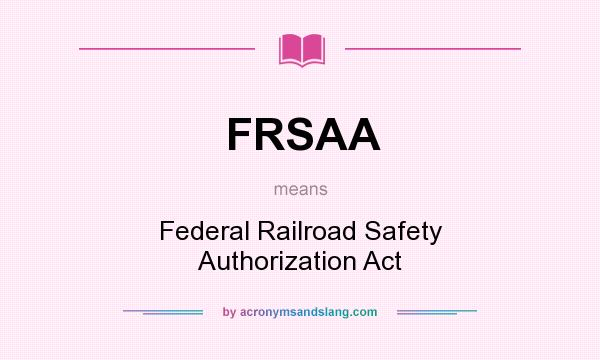 What does FRSAA mean? It stands for Federal Railroad Safety Authorization Act