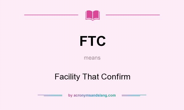 What does FTC mean? It stands for Facility That Confirm