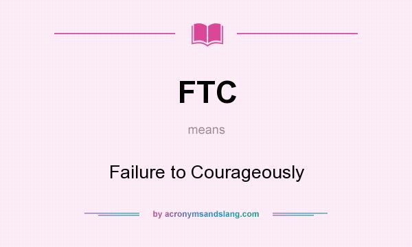 What does FTC mean? It stands for Failure to Courageously