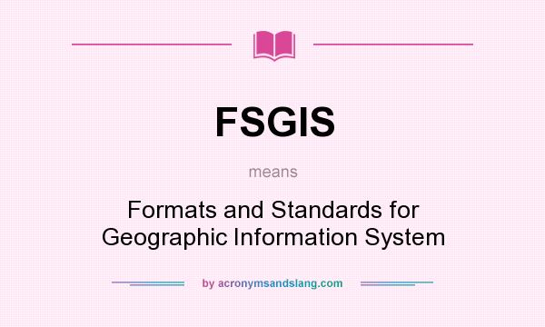 What does FSGIS mean? It stands for Formats and Standards for Geographic Information System