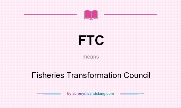 What does FTC mean? It stands for Fisheries Transformation Council