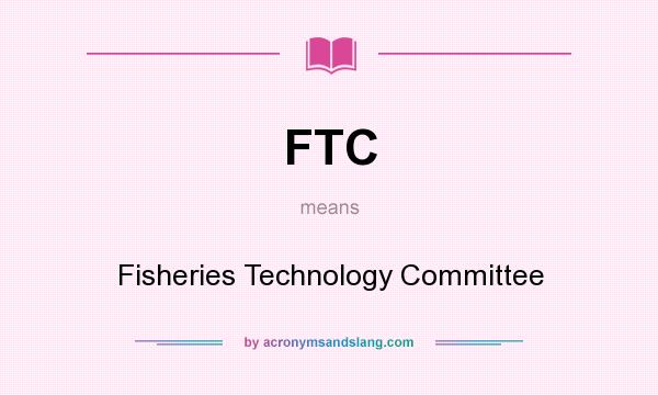 What does FTC mean? It stands for Fisheries Technology Committee