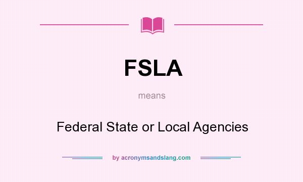 What does FSLA mean? It stands for Federal State or Local Agencies