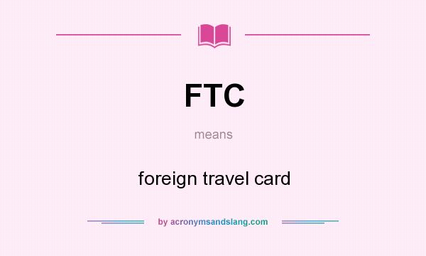 What does FTC mean? It stands for foreign travel card