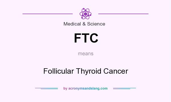 What does FTC mean? It stands for Follicular Thyroid Cancer