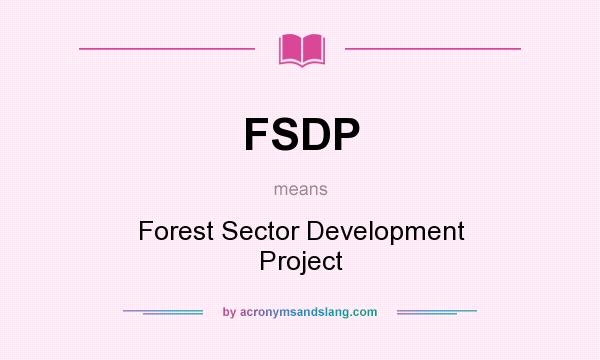 What does FSDP mean? It stands for Forest Sector Development Project