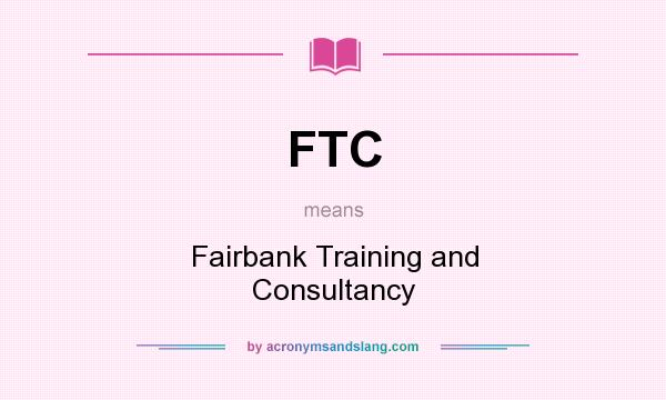 What does FTC mean? It stands for Fairbank Training and Consultancy