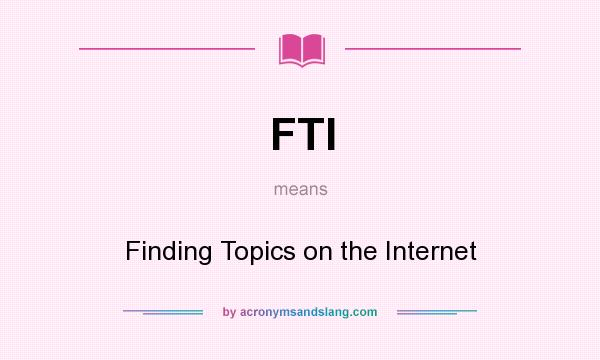 What does FTI mean? It stands for Finding Topics on the Internet