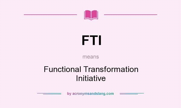 What does FTI mean? It stands for Functional Transformation Initiative