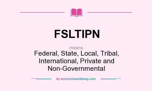 What does FSLTIPN mean? It stands for Federal, State, Local, Tribal, International, Private and Non-Governmental