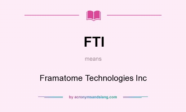 What does FTI mean? It stands for Framatome Technologies Inc