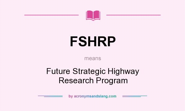 What does FSHRP mean? It stands for Future Strategic Highway Research Program