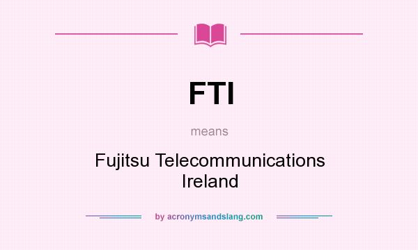What does FTI mean? It stands for Fujitsu Telecommunications Ireland