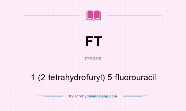 What does FT mean? It stands for 1-(2-tetrahydrofuryl)-5-fluorouracil