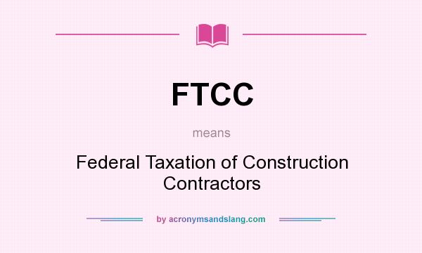 What does FTCC mean? It stands for Federal Taxation of Construction Contractors