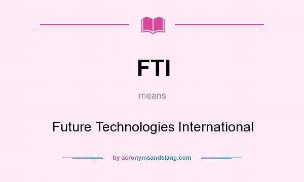What does FTI mean? It stands for Future Technologies International