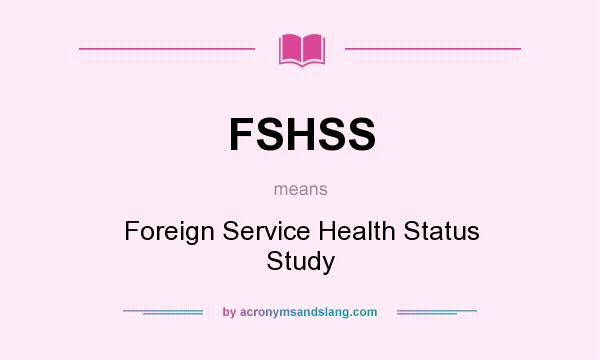 What does FSHSS mean? It stands for Foreign Service Health Status Study