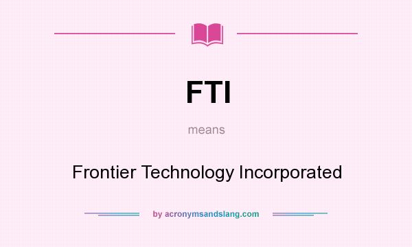 What does FTI mean? It stands for Frontier Technology Incorporated