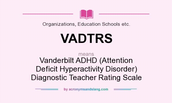 What does VADTRS mean? It stands for Vanderbilt ADHD (Attention Deficit Hyperactivity Disorder) Diagnostic Teacher Rating Scale