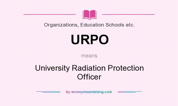 What does URPO mean? It stands for University Radiation Protection Officer