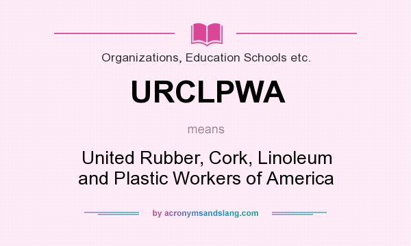 What does URCLPWA mean? It stands for United Rubber, Cork, Linoleum and Plastic Workers of America