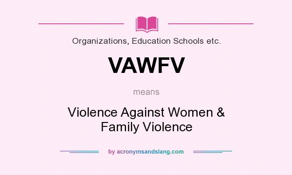 What does VAWFV mean? It stands for Violence Against Women & Family Violence