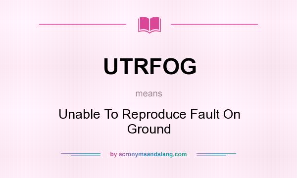 What does UTRFOG mean? It stands for Unable To Reproduce Fault On Ground