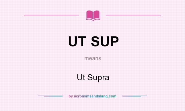 What does UT SUP mean? It stands for Ut Supra