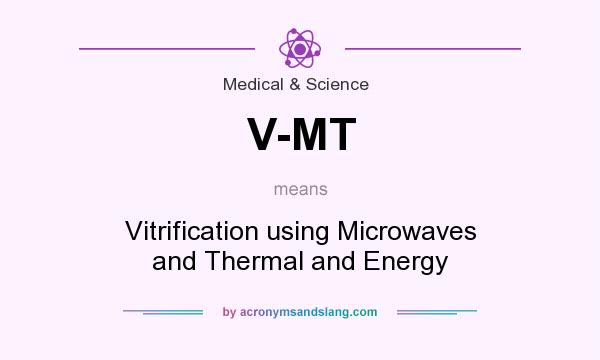 What does V-MT mean? It stands for Vitrification using Microwaves and Thermal and Energy