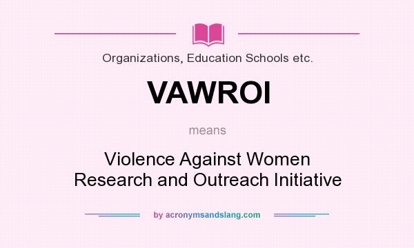 What does VAWROI mean? It stands for Violence Against Women Research and Outreach Initiative