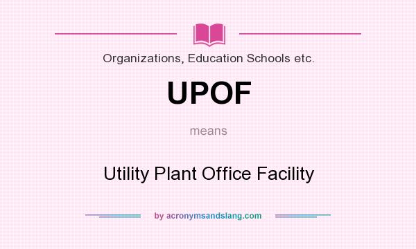 What does UPOF mean? It stands for Utility Plant Office Facility