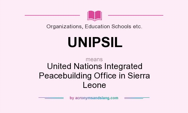 What does UNIPSIL mean? It stands for United Nations Integrated Peacebuilding Office in Sierra Leone