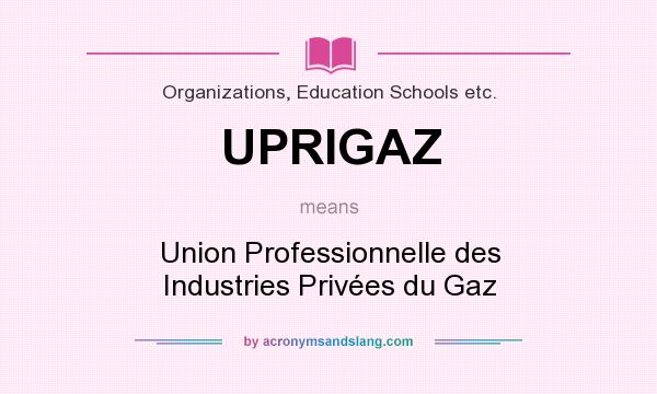 What does UPRIGAZ mean? It stands for Union Professionnelle des Industries Privées du Gaz