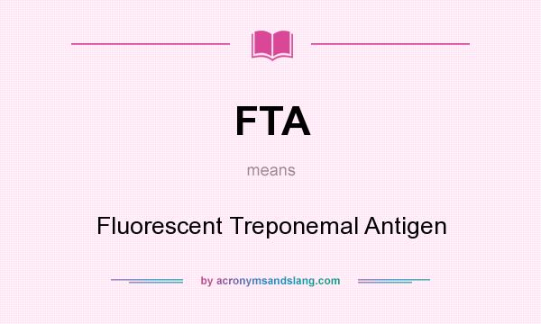 What does FTA mean? It stands for Fluorescent Treponemal Antigen
