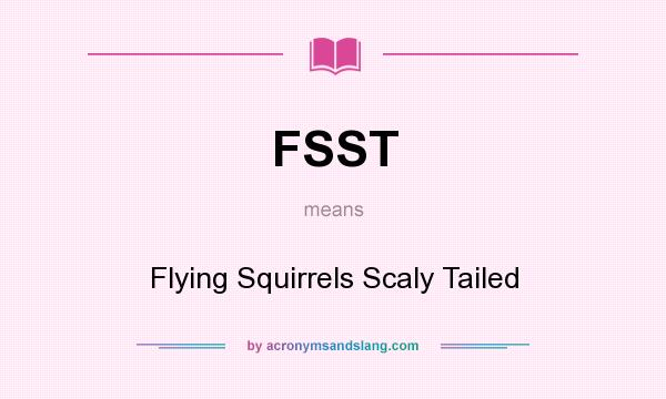 What does FSST mean? It stands for Flying Squirrels Scaly Tailed