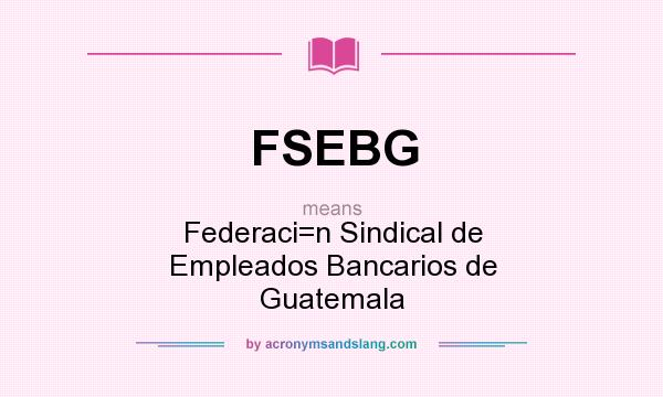 What does FSEBG mean? It stands for Federaci=n Sindical de Empleados Bancarios de Guatemala