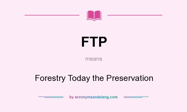 What does FTP mean? It stands for Forestry Today the Preservation