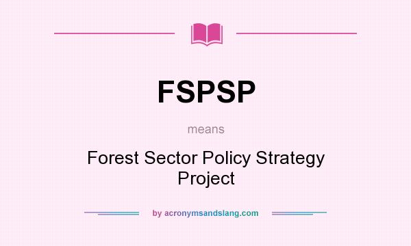 What does FSPSP mean? It stands for Forest Sector Policy Strategy Project