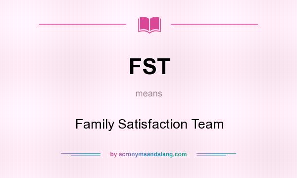 What does FST mean? It stands for Family Satisfaction Team