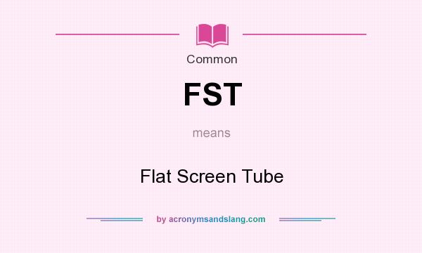 What does FST mean? It stands for Flat Screen Tube
