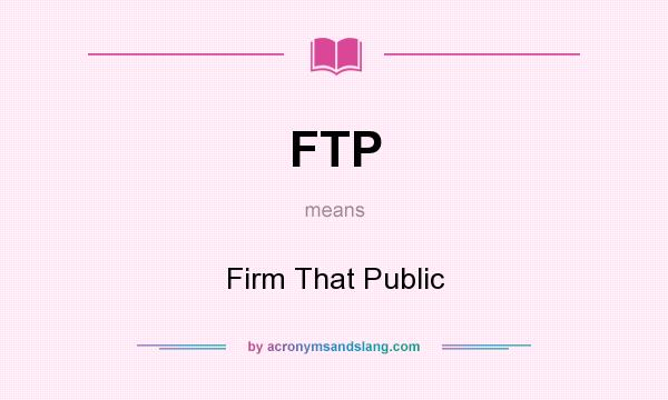 What does FTP mean? It stands for Firm That Public