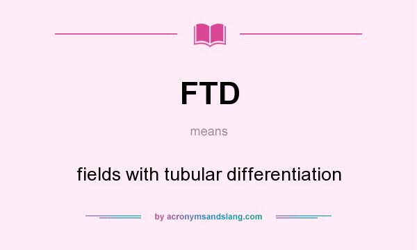 What does FTD mean? It stands for fields with tubular differentiation