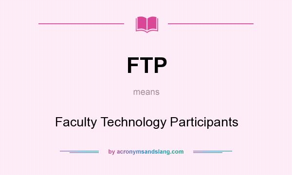 What does FTP mean? It stands for Faculty Technology Participants