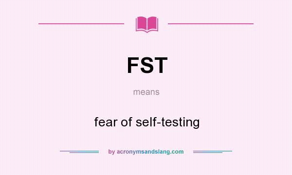 What does FST mean? It stands for fear of self-testing