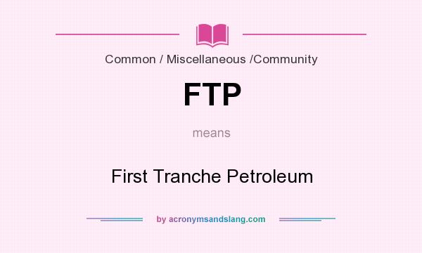 What does FTP mean? It stands for First Tranche Petroleum