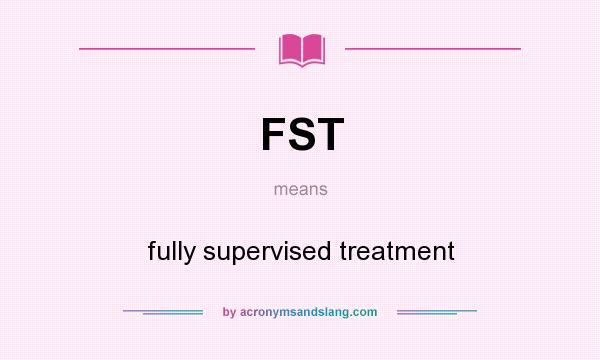 What does FST mean? It stands for fully supervised treatment
