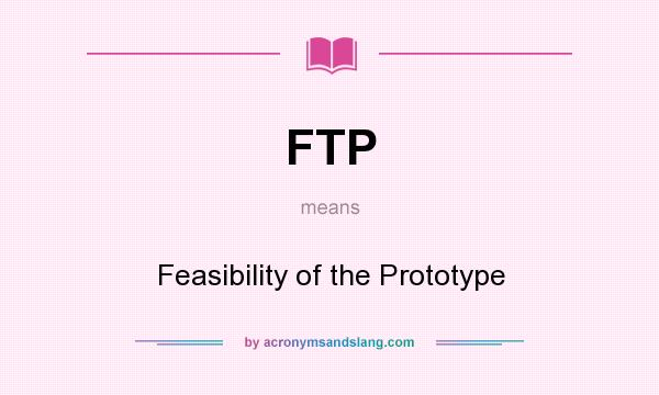 What does FTP mean? It stands for Feasibility of the Prototype